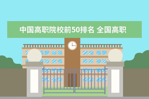 中国高职院校前50排名 全国高职高专院校排行榜2023