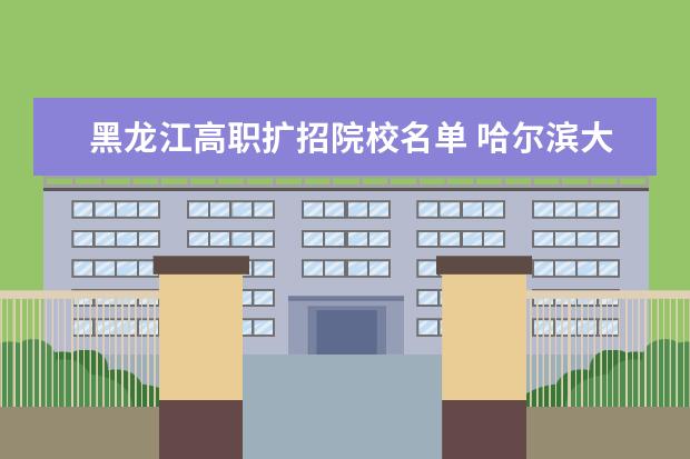 黑龙江高职扩招院校名单 哈尔滨大专职业学校排名榜