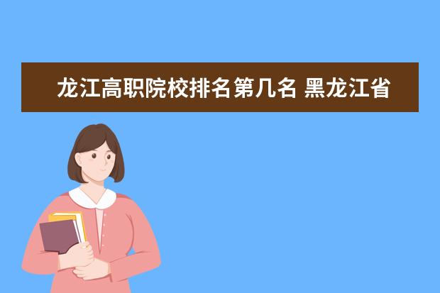 龙江高职院校排名第几名 黑龙江省专科学校排名