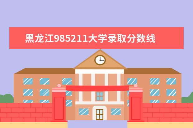 黑龙江985211大学录取分数线（黑龙江211录取分数线）