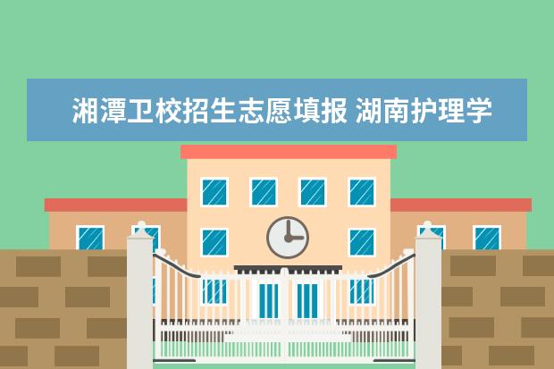 湘潭卫校招生志愿填报 湖南护理学校2023年报名条件、招生要求、招生对象