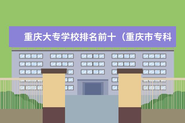 重庆大专学校排名前十（重庆市专科排名前十）