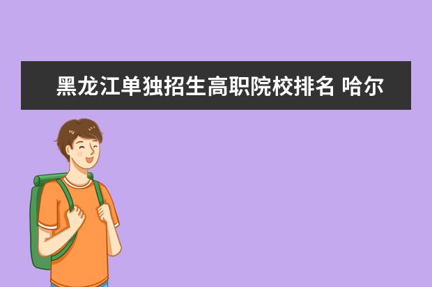 黑龙江单独招生高职院校排名 哈尔滨大专职业学校排名榜