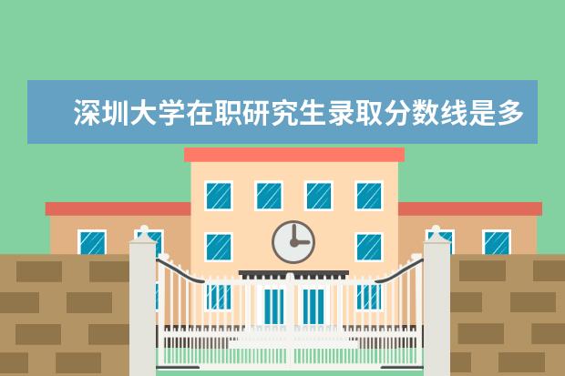 深圳大学在职研究生录取分数线是多少？