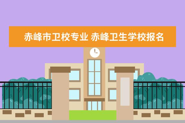 赤峰市卫校专业 赤峰卫生学校报名条件、招生要求