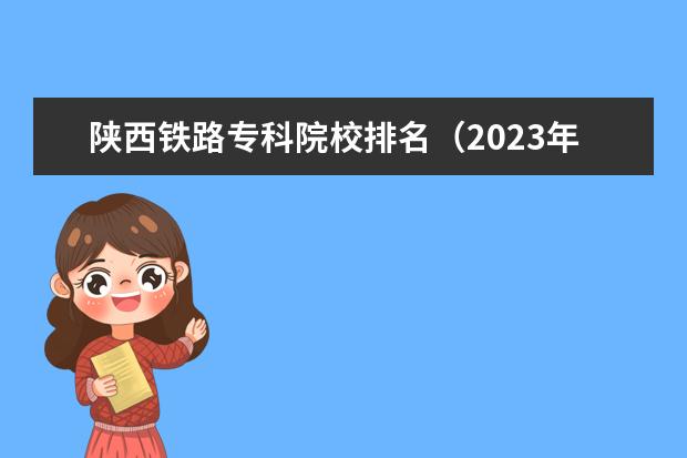 陕西铁路专科院校排名（2023年最新西安大专院校排名(西安大专学校排名）