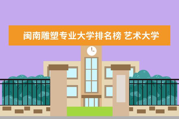 闽南雕塑专业大学排名榜 艺术大学本科排名