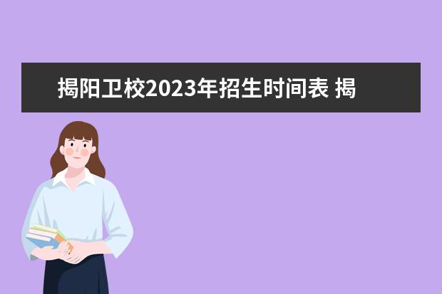 揭阳卫校2023年招生时间表 揭阳职业技术学院招生办联系电话