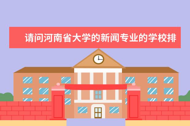 请问河南省大学的新闻专业的学校排名。最好详细介绍一下。。急用！望大家帮帮忙。。。非常感谢！（关于世界大学新闻专业的排名）