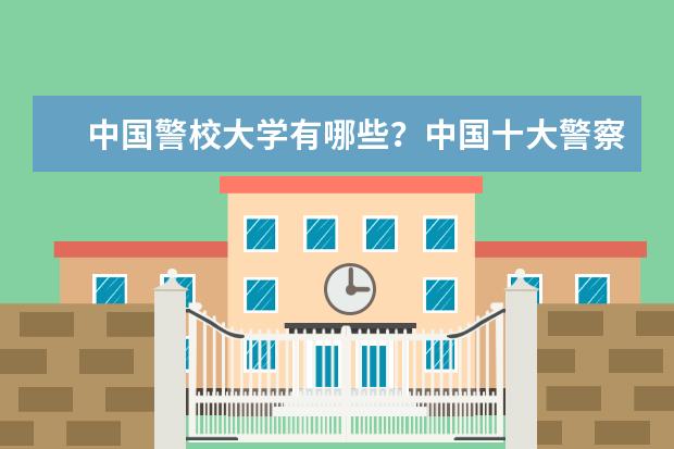 中国警校大学有哪些？中国十大警察学院排名（2023参考）