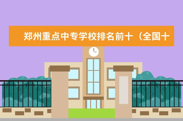 郑州重点中专学校排名前十（全国十大铁路专科学校排名）