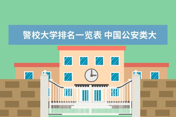 警校大学排名一览表 中国公安类大学排名