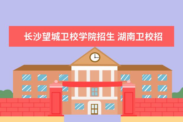 长沙望城卫校学院招生 湖南卫校招生要求及分数线2023
