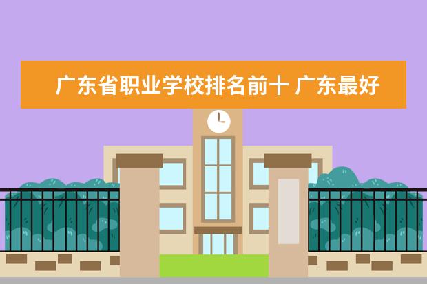 广东省职业学校排名前十 广东最好的十大专科学校