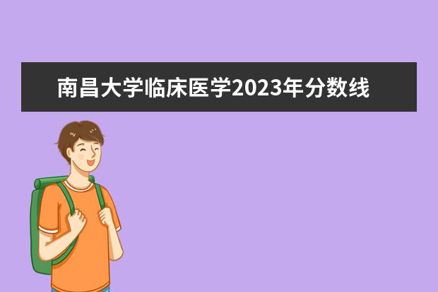 南昌大学临床医学2023年分数线是多少？
