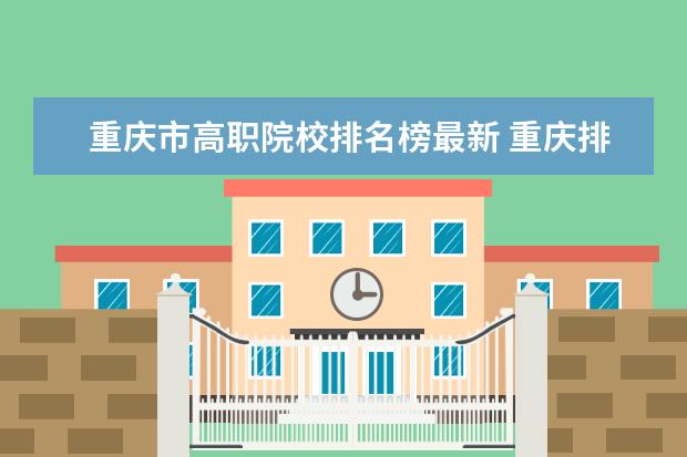 重庆市高职院校排名榜最新 重庆排名前十的公办职高
