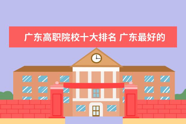 广东高职院校十大排名 广东最好的十大专科学校