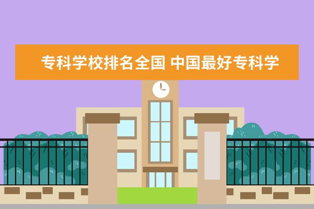 专科学校排名全国 中国最好专科学校排名