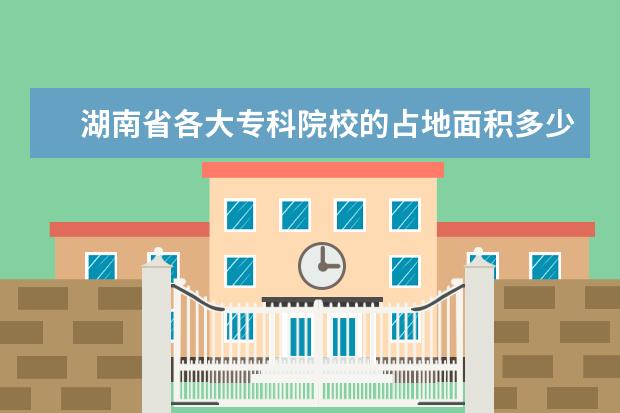 湖南省各大专科院校的占地面积多少？
