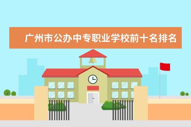 广州市公办中专职业学校前十名排名 广东省中专学校排名榜