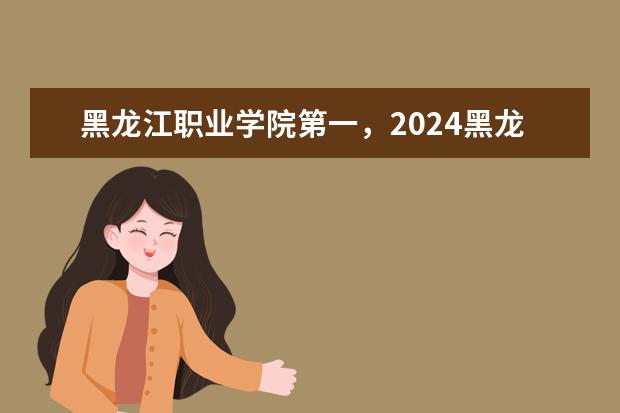 黑龙江职业学院第一，2024黑龙江省高职院校排名，黑龙江农业工程职业学院第四（黑龙江省比较好的专科学校）