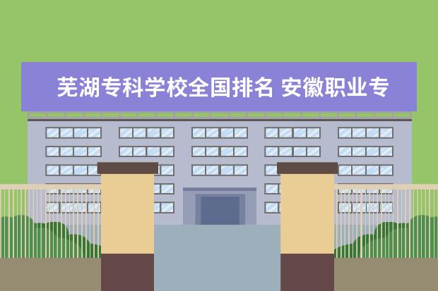 芜湖专科学校全国排名 安徽职业专科学校排名
