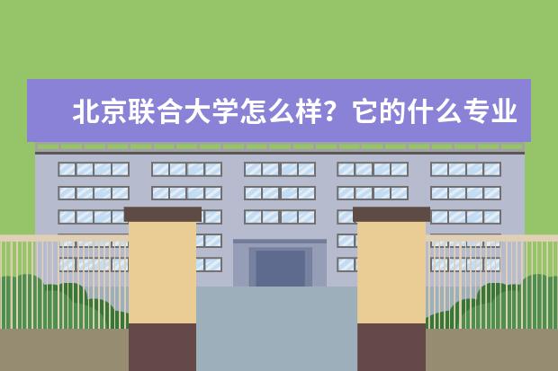 北京联合大学怎么样？它的什么专业有优势？就业率怎么样？跟同等大学比怎么样？