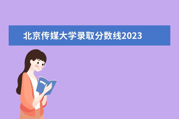 北京传媒大学录取分数线2023 中国传媒大学分数线