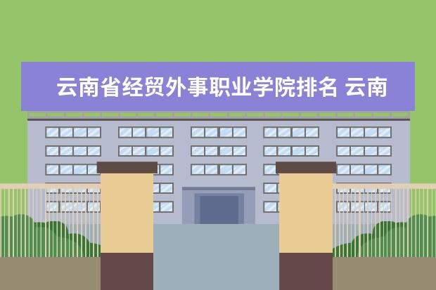 云南省经贸外事职业学院排名 云南专科学校实力排名