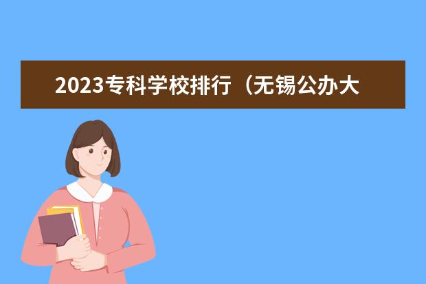 2023专科学校排行（无锡公办大专院校排名）