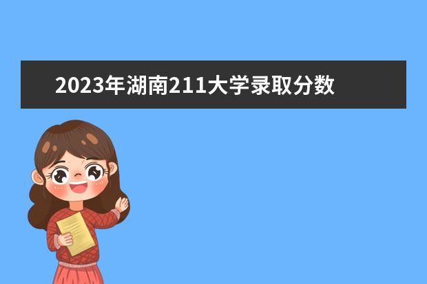 2023年湖南211大学录取分数线（23年211分数线）