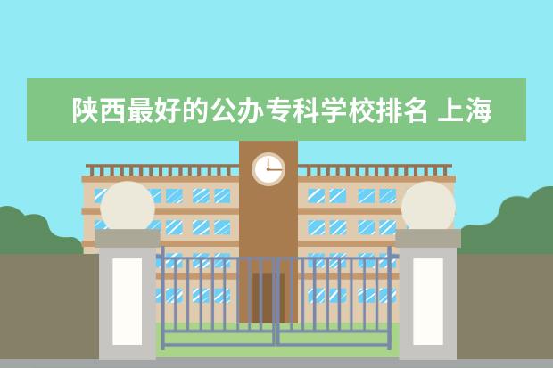 陕西最好的公办专科学校排名 上海专科学校排名