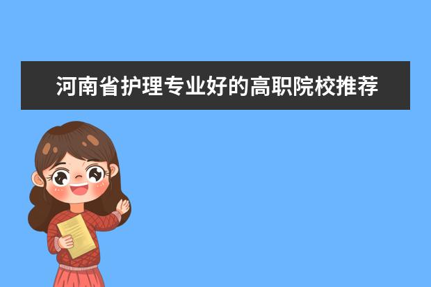 河南省护理专业好的高职院校推荐 河南省护理大专院校排名及分数