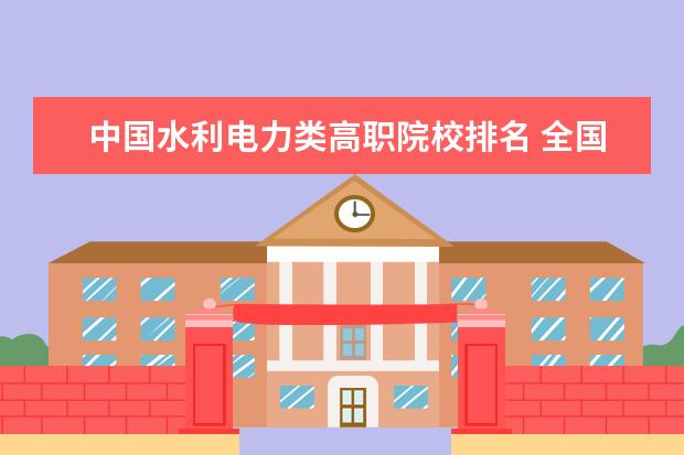 中国水利电力类高职院校排名 全国电力专科学校排名