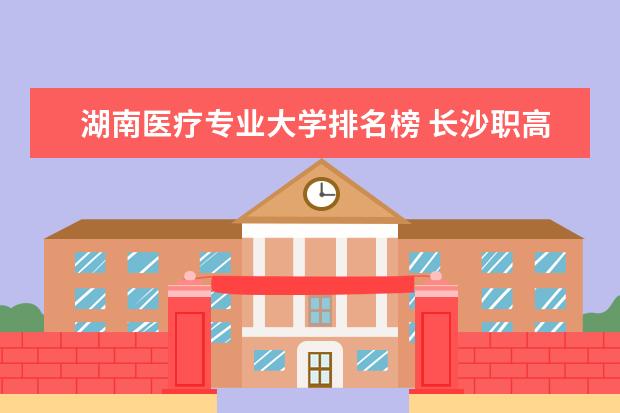 湖南医疗专业大学排名榜 长沙职高卫校排名
