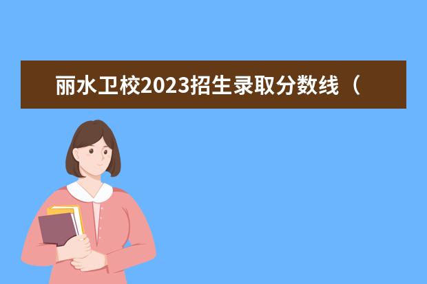 丽水卫校2023招生录取分数线（丽水职业技术学院招生办联系电话）
