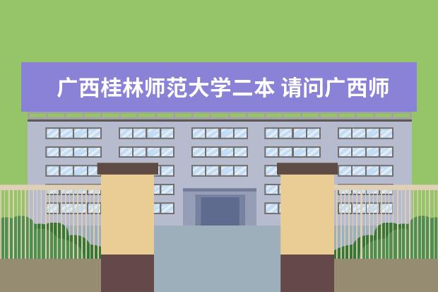 广西桂林师范大学二本 请问广西师范大学是一本还是二本