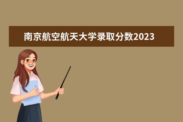 南京航空航天大学录取分数2023（西北工业大学湖南录取分数线2023）