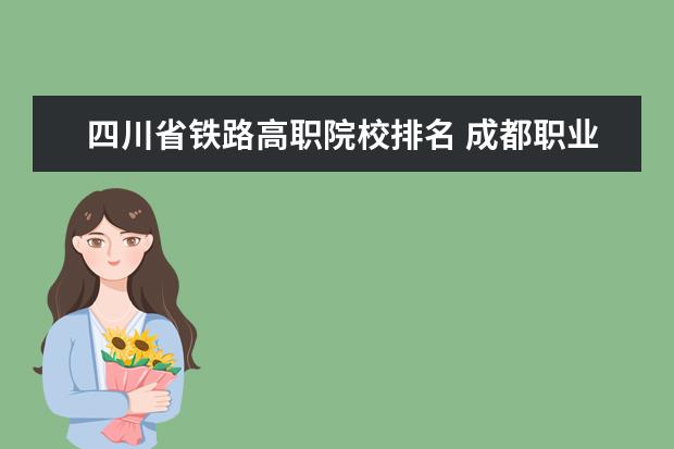 四川省铁路高职院校排名 成都职业学校排行榜前十名