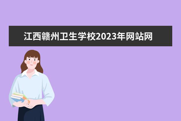江西赣州卫生学校2023年网站网址（赣南医学院招生办联系电话）