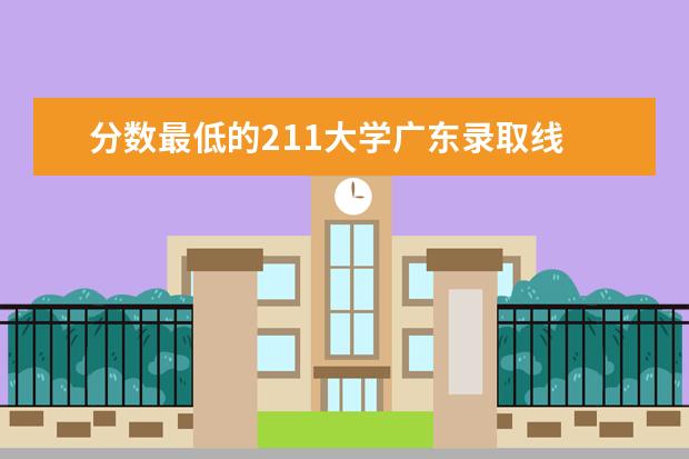 分数最低的211大学广东录取线 广东211最低分数线