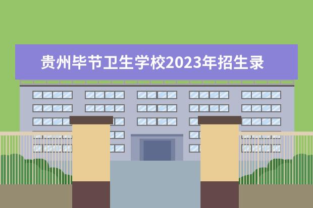 贵州毕节卫生学校2023年招生录取分数线 凯里418卫校招生电话
