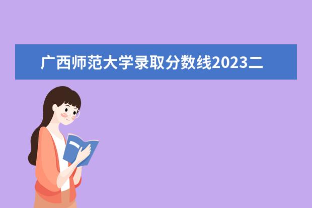 广西师范大学录取分数线2023二本（广西师范大学是一本还是二本大学）