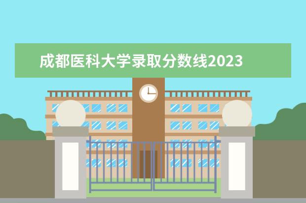 成都医科大学录取分数线2023 四川医科大学预科班录取分数线