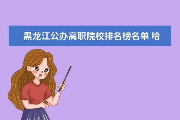 黑龙江公办高职院校排名榜名单 哈尔滨大专职业学校排名榜