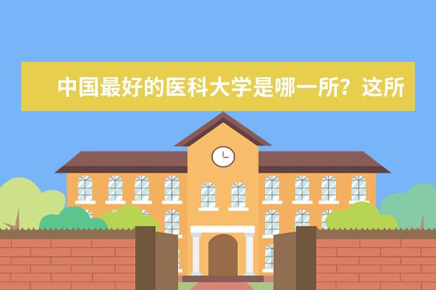 中国最好的医科大学是哪一所？这所大学的录取分数线和招生计划是什么样的？