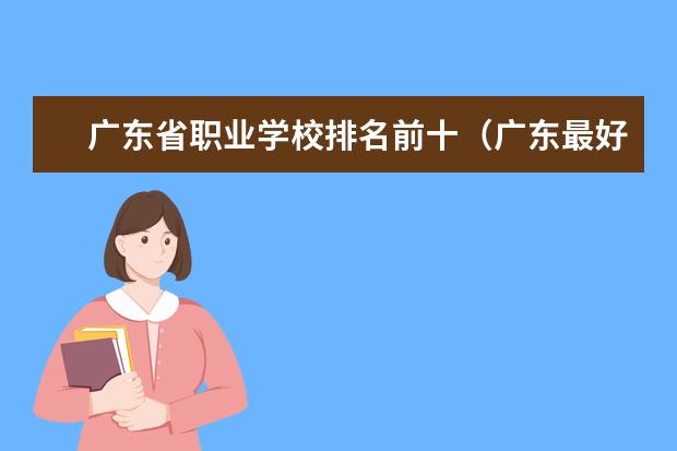 广东省职业学校排名前十（广东最好的十大专科学校）