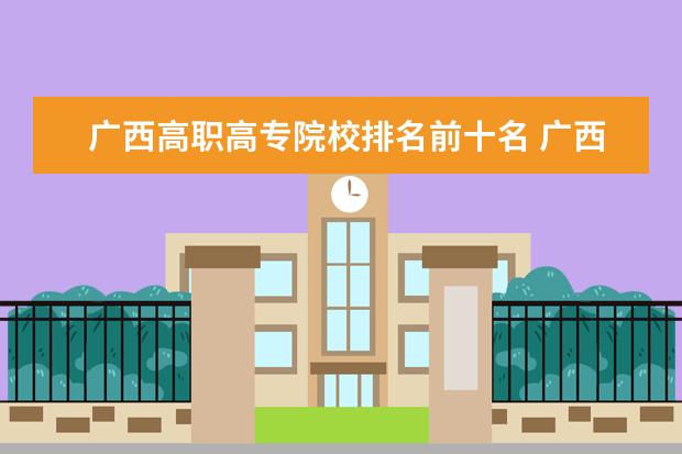 广西高职高专院校排名前十名 广西最好的高职高专学校排名