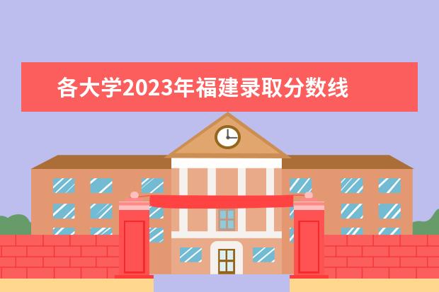 各大学2023年福建录取分数线 福州职专录取线2023
