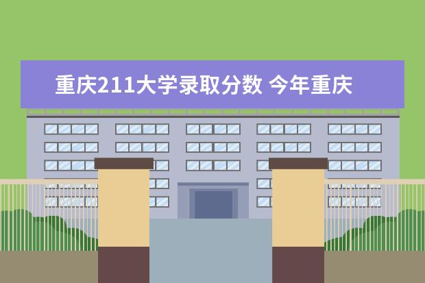 重庆211大学录取分数 今年重庆985和211录取分数线